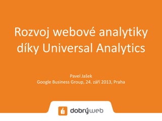 Rozvoj webové analytiky
díky Universal Analytics
Pavel Jašek
Google Business Group, 24. září 2013, Praha
 