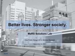 @joerivds
Better lives. Stronger society.
MaRS Solutions Lab
How Public Design 2013, Mindlab Denmark
September 3rd, 2013
 