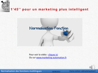 Normalisation des fonctions multilingues 06/09/2013 Charles-vieillard- cv@marketing-btob.fr
1’45’’ pour un marketing plus intelligent
Pour voir la vidéo : cliquez ici
Ou sur www.marketing-automation.fr
 