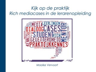 Kijk op de praktijk 
Rich mediacases in de lerarenopleiding 
Maaike Vervoort 
 