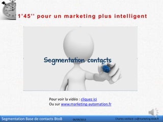 Segmentation Base de contacts BtoB 06/09/2013 Charles-vieillard- cv@marketing-btob.fr
1’45’’ pour un marketing plus intelligent
Pour voir la vidéo : cliquez ici
Ou sur www.marketing-automation.fr
 