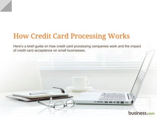 How Credit Card Processing Works
Here’s a brief guide on how credit card processing companies work and the impact
of credit card acceptance on small businesses.
 