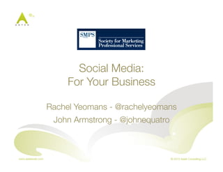 Social Media: !
For Your Business!
Rachel Yeomans - @rachelyeomans!
John Armstrong - @johnequatro!

 