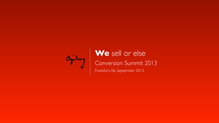 We sell or else
Conversion Summit 2013
Frankfurt, 06. September 2013
 