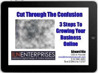 Cut Through The Confusion
Edward Niu
CEO & Founder
eniu@ilnenterprises.com.com
510-592-4351
Text EDNIU to 72727
3 Steps To
Growing Your
Business
Online
 