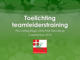 Toelichting
teamleiderstraining
PB-overleg Regio Utrechtse Heuvelrug
6 september 2013
 