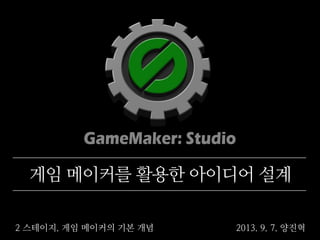 2 스테이지. 게임 메이커의 기본 개념
게임 메이커를 활용한 아이디어 설계
2013. 9. 7. 양진혁
 