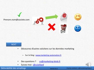 Délivrabilité des emailings 09/09/2013 Charles-vieillard- cv@marketing-btob.fr
NEXT
• Découvrez d’autres solutions sur les données marketing
– Sur le blog : www.marketing-automation.fr
• Des questions ? cv@marketing-btob.fr
• Suivez-moi : @cvieillard
Prenom.nom@societe.com
 
