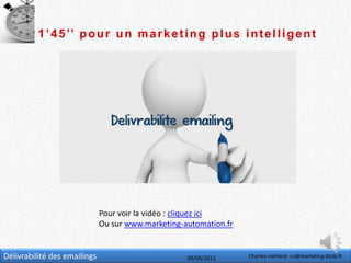 Délivrabilité des emailings 09/09/2013 Charles-vieillard- cv@marketing-btob.fr
1’45’’ pour un marketing plus intelligent
Pour voir la vidéo : cliquez ici
Ou sur www.marketing-automation.fr
 