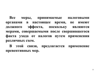Все меры, принимаемые налоговыми
органами в настоящее время, не имеют
должного эффекта, поскольку являются
мерами, совершаемыми после свершившегося
факта ухода от налогов путем применения
различных схем.
В этой связи, предлагается применение
превентивных мер.
9
 