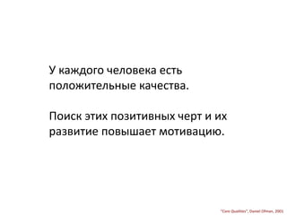 У каждого человека есть
положительные качества.
Поиск этих позитивных черт и их
развитие повышает мотивацию.
“Core Qualities”, Daniel Ofman, 2001
 