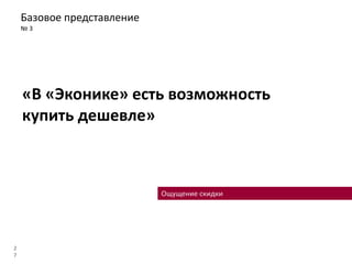 Базовое представление
№ 3
2
7
«В «Эконике» есть возможность
купить дешевле»
Ощущение скидки
 