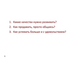 3
1. Какие качества нужно развивать?
2. Как продавать, просто общаясь?
3. Как успевать больше и с удовольствием?
 