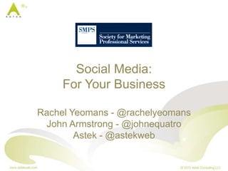 Social Media:
For Your Business
Rachel Yeomans - @rachelyeomans
John Armstrong - @johnequatro
Astek - @astekweb
 