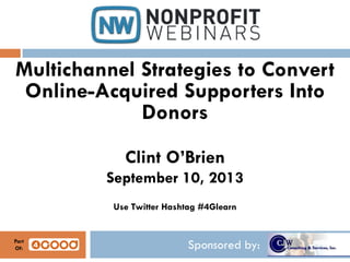 Sponsored by:
Multichannel Strategies to Convert
Online-Acquired Supporters Into
Donors
Clint O’Brien
September 10, 2013
Use Twitter Hashtag #4Glearn
Part
Of:
 
