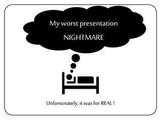 Unfortunately,it was for REAL !
Myworst presentation
NIGHTMARE
 