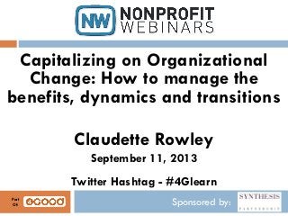 Sponsored by:
Capitalizing on Organizational
Change: How to manage the
benefits, dynamics and transitions
Claudette Rowley
September 11, 2013
Twitter Hashtag - #4Glearn
Part
Of:
 