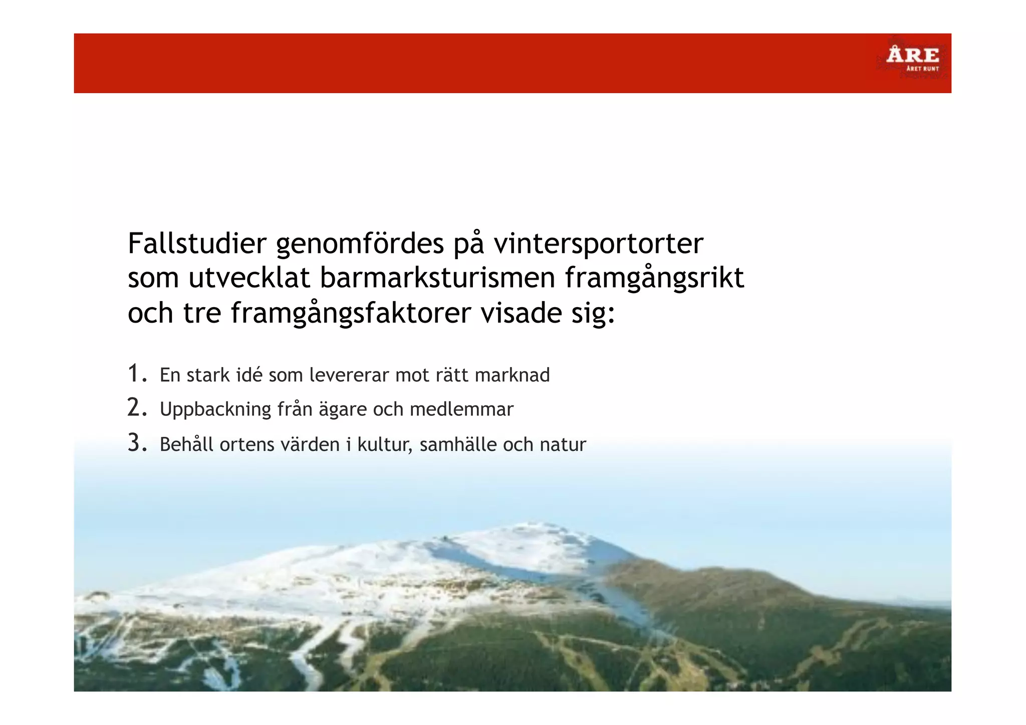 Fallstudier genomfördes på vintersportorter
som utvecklat barmarksturismen framgångsrikt
och tre framgångsfaktorer visade sig:
1.  En stark idé som levererar mot rätt marknad
2.  Uppbackning från ägare och medlemmar
3.  Behåll ortens värden i kultur, samhälle och natur

 