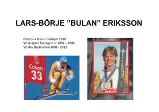 LARS-BÖRJE ”BULAN” ERIKSSON
Olympisk)brons)medlajör)1988)
VD)&)ägare)Åre)Agentur)1992)–)2008)
VD)Åre)DesBnaBon)2008)C)2013)
)

 