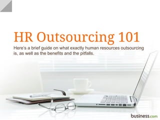 HR Outsourcing 101
Here’s a brief guide on what exactly human resources outsourcing
is, as well as the benefits and the pitfalls.
 
