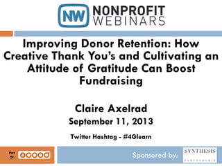 Sponsored by:
Improving Donor Retention: How
Creative Thank You’s and Cultivating an
Attitude of Gratitude Can Boost
Fundraising
Claire Axelrad
September 11, 2013
Twitter Hashtag - #4Glearn
Part
Of:
 
