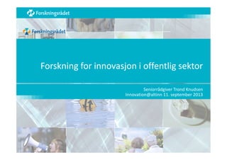 Forskning for innovasjon i offentlig sektor
Seniorrådgiver Trond Knudsen
Innovation@altinn 11. september 2013

 