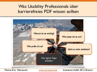 Was Usability Professionals über
barrierefreies PDF wissen sollten
InteraktiveVielfalt 2013, BremenMarkus Erle, Wertewerk www.wertewerk.de
Geht es nicht einfacher?
Wie setze ich es um?
Warum ist es wichtig?
Wie prüfe ich es?
Hier eigene Frage
einsetzen
 