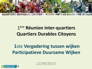 1ère Réunion inter-quartiers
Quartiers Durables Citoyens
1ste Vergadering tussen wijken
Participatieve Duurzame Wijken
12/09/2013
 