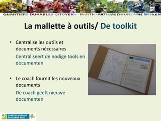 La mallette à outils/ De toolkit
• Centralise les outils et
documents nécessaires
Centraliseert de nodige tools en
documenten
• Le coach fournit les nouveaux
documents
De coach geeft nieuwe
documenten
 