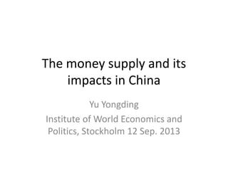 The money supply and its
impacts in China
Yu Yongding
Institute of World Economics and
Politics, Stockholm 12 Sep. 2013
 