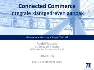 Connected Commerce
Integrale klantgedreven aanpak

eCommerce • Marketing • Supply Chain • IT

Roelof Jousma

Strategy consultant

4PiR – For Performance in Retail

CRMin1Day
Ede, 12 september 2013

 