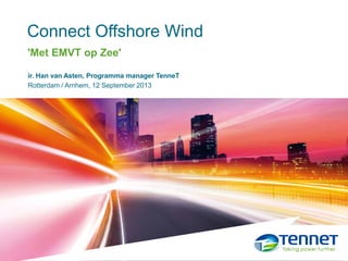 Connect Offshore Wind 12 September 2013
ir. Han van Asten, Programma manager TenneT
Rotterdam / Arnhem, 12 September 2013
Connect Offshore Wind
'Met EMVT op Zee'
 
