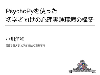 PsychoPyを使った 
初学者向けの心理実験環境の構築 
! 
小川洋和 
関西学院大学 文学部 総合心理科学科 
 
