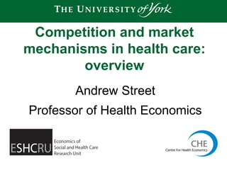 Andrew Street
Professor of Health Economics
Competition and market
mechanisms in health care:
overview
 