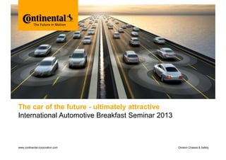 Bitte decken Sie die schraffierte Fläche mit einem Bild ab.
p
Please cover the shaded area with a picture.
(24,4 x 11,0 cm)

The car of the future - ultimately attractive
International Automotive Breakfast Seminar 2013

www.continental-corporation.com

Division Chassis & Safety

 