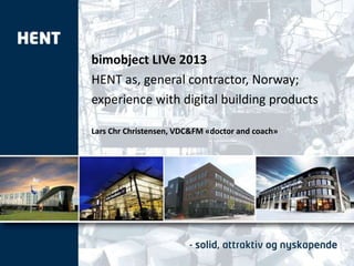 bimobject LIVe 2013
HENT as, general contractor, Norway;
experience with digital building products
Lars Chr Christensen, VDC&FM «doctor and coach»
 