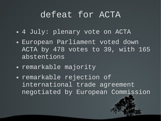 defeat for ACTA








4 July: plenary vote on ACTA
European Parliament voted down
ACTA by 478 votes to 39, with 165
...