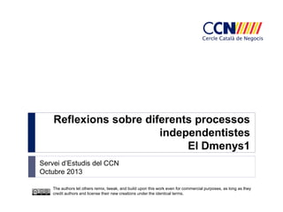 Reflexions sobre diferents processos
independentistes
El Dmenys1
Servei d’Estudis del CCN
Octubre 2013
The authors let others remix, tweak, and build upon this work even for commercial purposes, as long as they
credit authors and license their new creations under the identical terms.

 