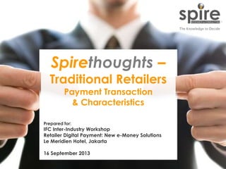 1
Spirethoughts –
Traditional Retailers
Payment Transaction
& Characteristics
Prepared for:
IFC Inter-Industry Workshop
Retailer Digital Payment: New e-Money Solutions
Le Meridien Hotel, Jakarta
16 September 2013
 