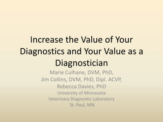 Increase the Value of Your
Diagnostics and Your Value as a
Diagnostician
Marie Culhane, DVM, PhD,
Jim Collins, DVM, PhD, Dipl. ACVP,
Rebecca Davies, PhD
University of Minnesota
Veterinary Diagnostic Laboratory
St. Paul, MN

 
