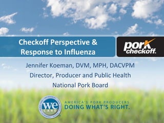 Checkoff Perspective &
Response to Influenza
Jennifer Koeman, DVM, MPH, DACVPM
Director, Producer and Public Health
National Pork Board

 