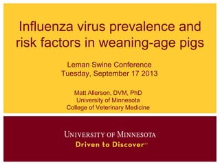 Influenza virus prevalence and
risk factors in weaning-age pigs
Leman Swine Conference
Tuesday, September 17 2013
Matt Allerson, DVM, PhD
University of Minnesota
College of Veterinary Medicine

 