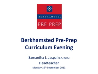 Berkhamsted Pre-Prep
Curriculum Evening
Samantha L. Jaspal B.A. (QTS)
Headteacher
Monday 16th September 2013
 