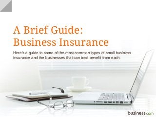 A Brief Guide:
Business Insurance
Here’s a guide to some of the most common types of small business
insurance and the businesses that can best benefit from each.
 