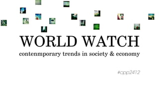 WORLD WATCH
contenmporary trends in society & economy
#cpp2412
 