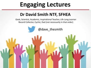 @dave_thesmith
Geek, Scientist, Academic, Inspirational Teacher, Life Long Learner
Record Collector, Cyclist, Dad (not necessarily in that order)
Engaging Lectures
Dr David Smith NTF, SFHEA
 