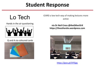 Student Response
Lo Tech
https://goo.gl/5FfQgL
iCARD a low tech way of making lectures more
active
via Dr Neil Cross @theOtherDrX
https://theotherdrx.wordpress.com
Q and A via coloured cards
Hands in the air questioning
 