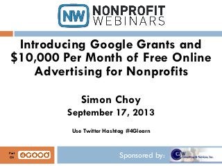 Sponsored by:
Introducing Google Grants and
$10,000 Per Month of Free Online
Advertising for Nonprofits
Simon Choy
September 17, 2013
Use Twitter Hashtag #4Glearn
Part
Of:
 