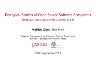 Ecological Studies of Open Source Software Ecosystems
Empirical case studies with Gnome and R
Ma¨lick Claes, Tom Mens
e
Software Engineering Lab, Computer Science Department
Faculty of Science, University of Mons

18th September 2013

 