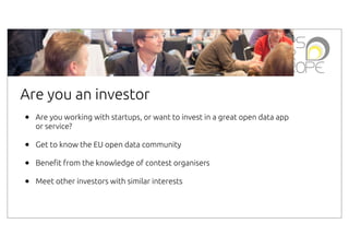Are you an investor
•

Are you working with startups, or want to invest in a great open data app
or service?

•
•
•

Get to know the EU open data community
Bene"t from the knowledge of contest organisers
Meet other investors with similar interests

 